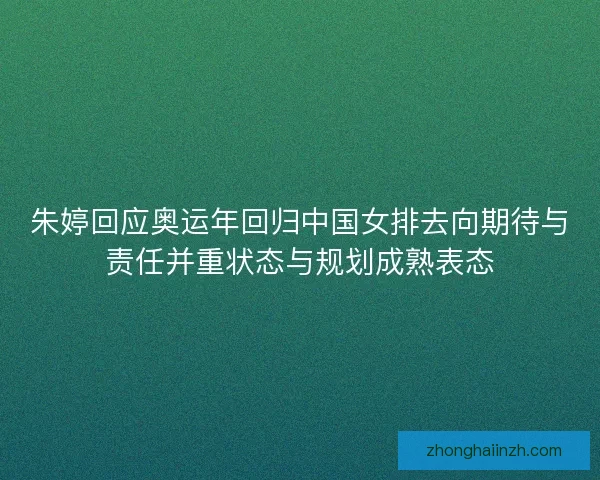 朱婷回应奥运年回归中国女排去向期待与责任并重状态与规划成熟表态