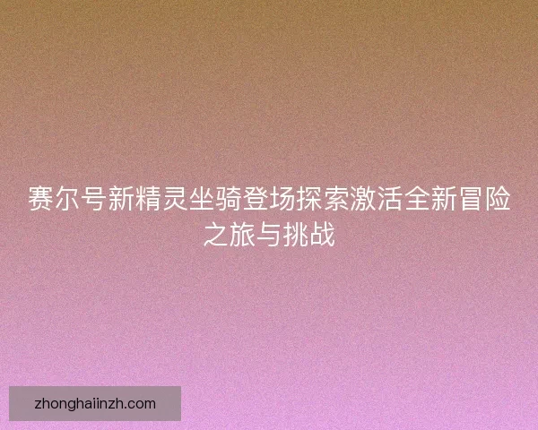 赛尔号新精灵坐骑登场探索激活全新冒险之旅与挑战