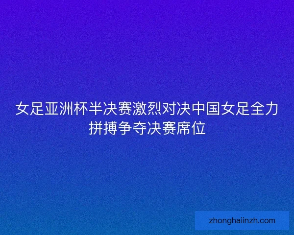 女足亚洲杯半决赛激烈对决中国女足全力拼搏争夺决赛席位