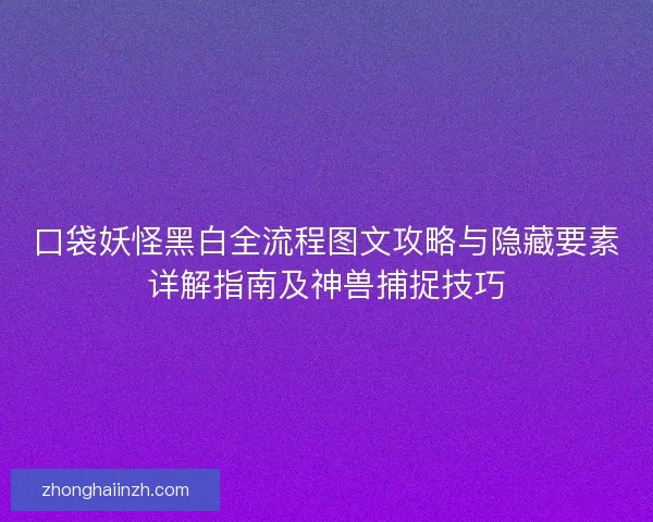 口袋妖怪黑白全流程图文攻略与隐藏要素详解指南及神兽捕捉技巧